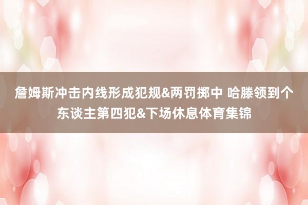 詹姆斯冲击内线形成犯规&两罚掷中 哈滕领到个东谈主第四犯&下场休息体育集锦