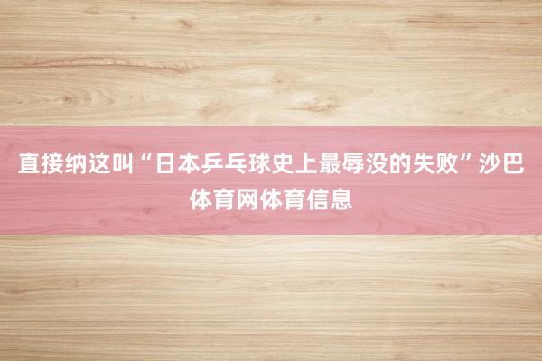 直接纳这叫“日本乒乓球史上最辱没的失败”沙巴体育网体育信息