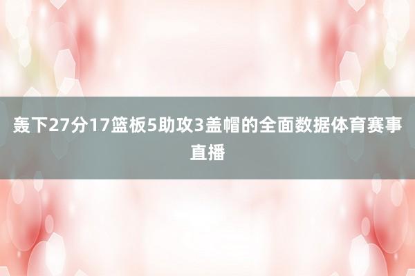 轰下27分17篮板5助攻3盖帽的全面数据体育赛事直播