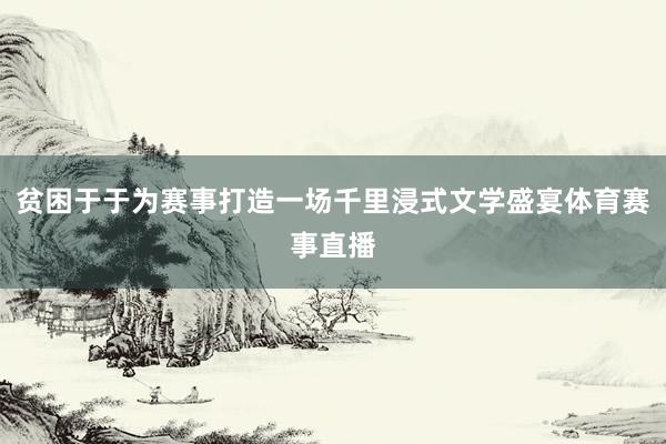 贫困于于为赛事打造一场千里浸式文学盛宴体育赛事直播