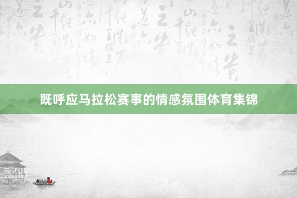 既呼应马拉松赛事的情感氛围体育集锦