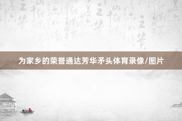为家乡的荣誉通达芳华矛头体育录像/图片