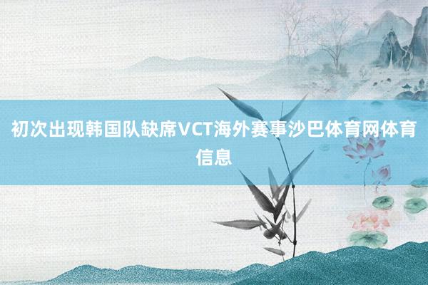 初次出现韩国队缺席VCT海外赛事沙巴体育网体育信息