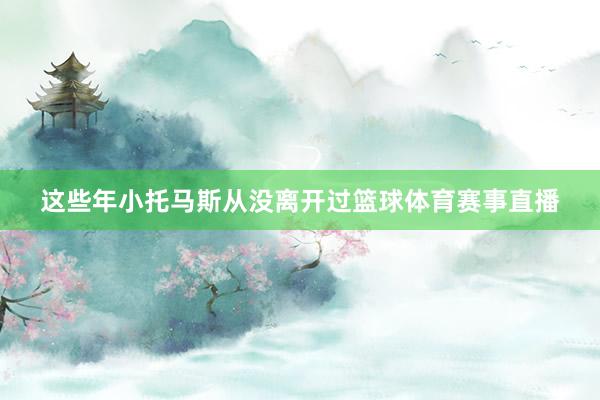 这些年小托马斯从没离开过篮球体育赛事直播