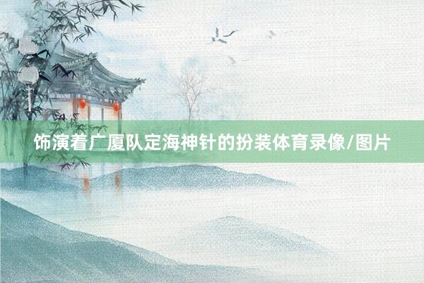 饰演着广厦队定海神针的扮装体育录像/图片