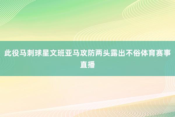 此役马刺球星文班亚马攻防两头露出不俗体育赛事直播