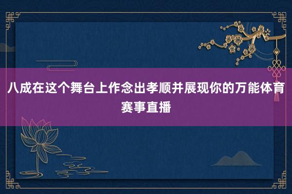 八成在这个舞台上作念出孝顺并展现你的万能体育赛事直播