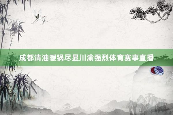 成都清油暖锅尽显川渝强烈体育赛事直播