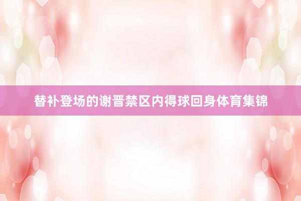替补登场的谢晋禁区内得球回身体育集锦