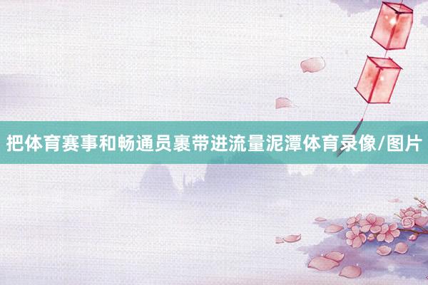 把体育赛事和畅通员裹带进流量泥潭体育录像/图片