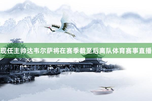 现任主帅达韦尔萨将在赛季截至后离队体育赛事直播