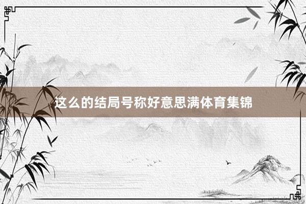 这么的结局号称好意思满体育集锦