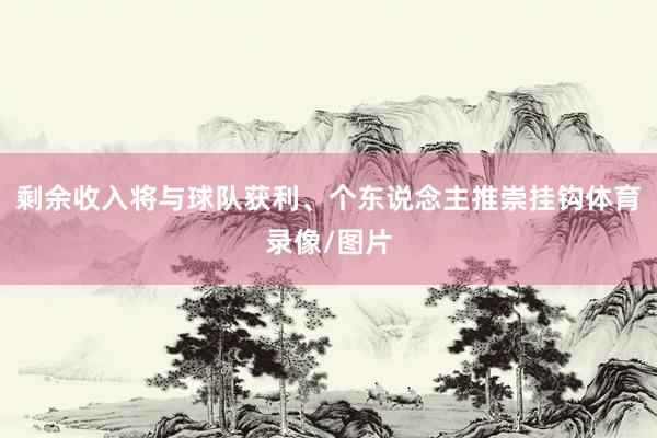 剩余收入将与球队获利、个东说念主推崇挂钩体育录像/图片