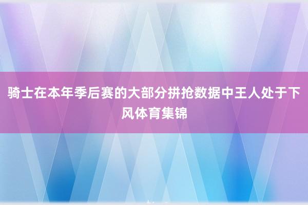 骑士在本年季后赛的大部分拼抢数据中王人处于下风体育集锦