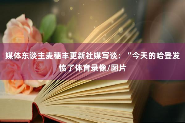 媒体东谈主麦穗丰更新社媒写谈：“今天的哈登发愤了体育录像/图片
