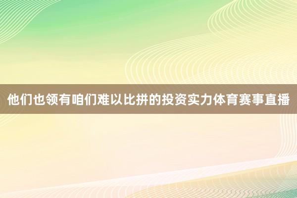 他们也领有咱们难以比拼的投资实力体育赛事直播