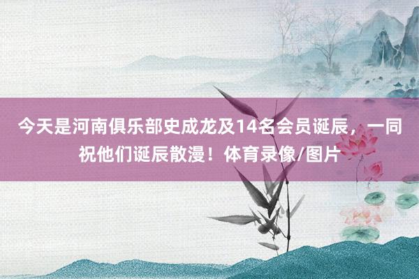 今天是河南俱乐部史成龙及14名会员诞辰，一同祝他们诞辰散漫！体育录像/图片