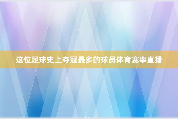 这位足球史上夺冠最多的球员体育赛事直播