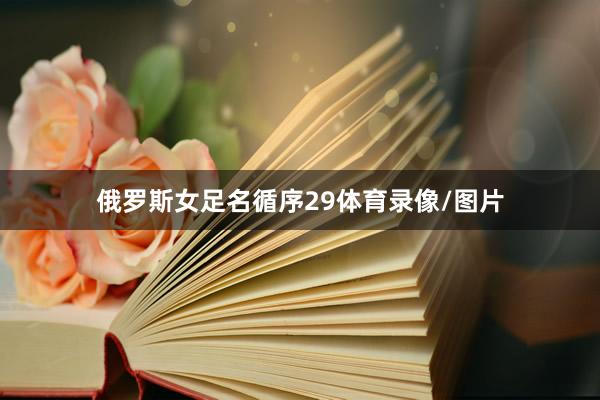俄罗斯女足名循序29体育录像/图片
