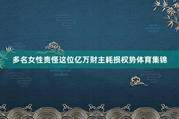 多名女性责怪这位亿万财主耗损权势体育集锦