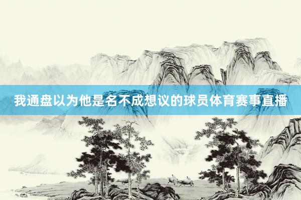 我通盘以为他是名不成想议的球员体育赛事直播