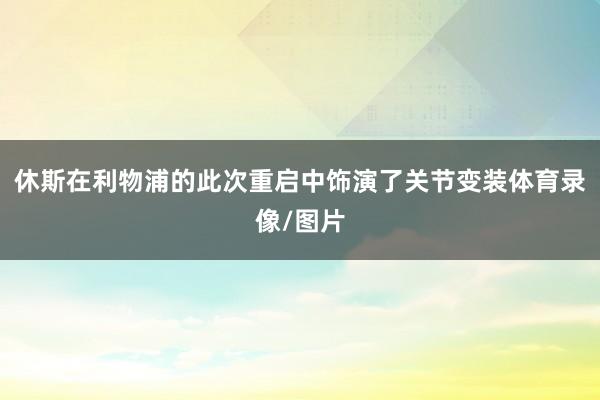 休斯在利物浦的此次重启中饰演了关节变装体育录像/图片