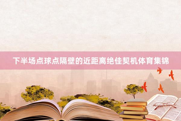 下半场点球点隔壁的近距离绝佳契机体育集锦