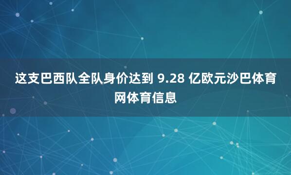 这支巴西队全队身价达到 9.28 亿欧元沙巴体育网体育信息