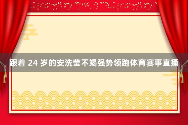 跟着 24 岁的安洗莹不竭强势领跑体育赛事直播