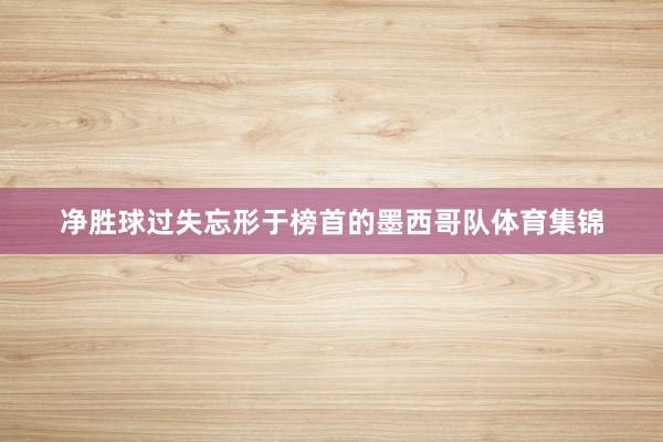 净胜球过失忘形于榜首的墨西哥队体育集锦