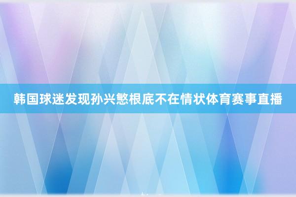 韩国球迷发现孙兴慜根底不在情状体育赛事直播