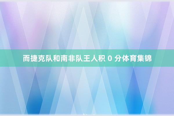 而捷克队和南非队王人积 0 分体育集锦