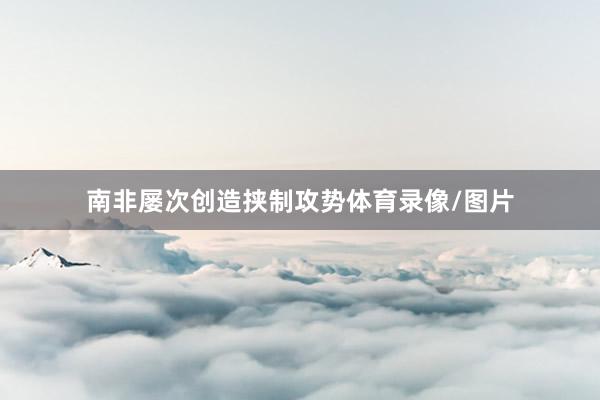 南非屡次创造挟制攻势体育录像/图片
