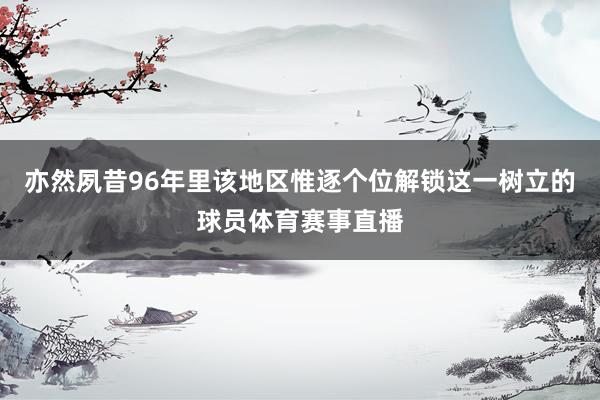 亦然夙昔96年里该地区惟逐个位解锁这一树立的球员体育赛事直播