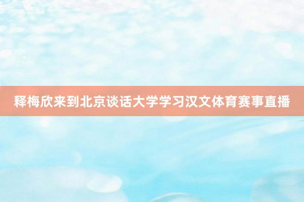 释梅欣来到北京谈话大学学习汉文体育赛事直播
