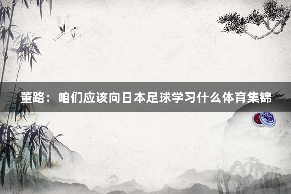 董路：咱们应该向日本足球学习什么体育集锦