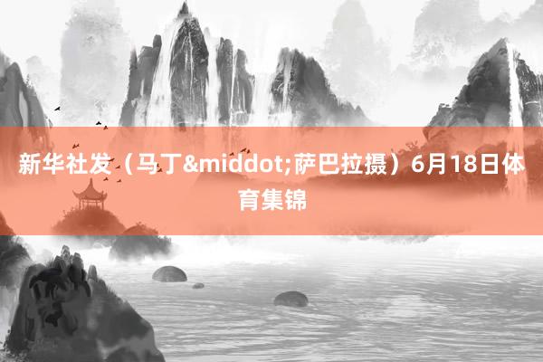 新华社发（马丁&middot;萨巴拉摄）6月18日体育集锦