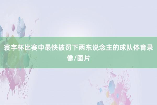 寰宇杯比赛中最快被罚下两东说念主的球队体育录像/图片