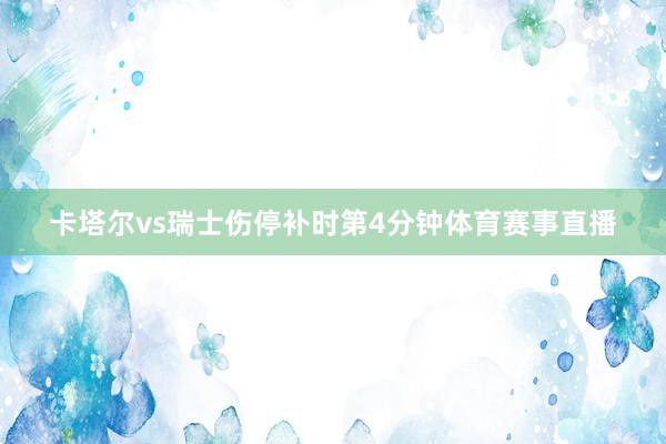 卡塔尔vs瑞士伤停补时第4分钟体育赛事直播
