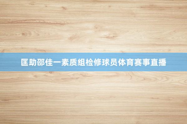 匡助邵佳一素质组检修球员体育赛事直播