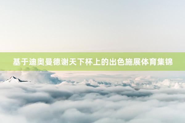 基于迪奥曼德谢天下杯上的出色施展体育集锦