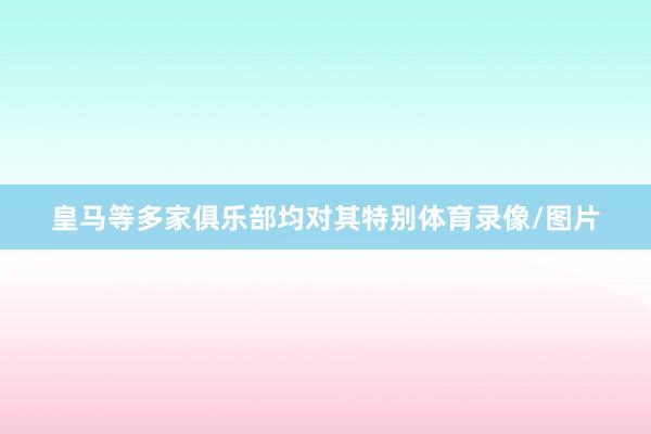 皇马等多家俱乐部均对其特别体育录像/图片