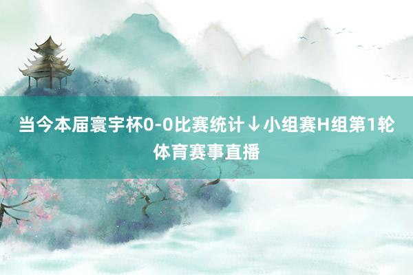 当今本届寰宇杯0-0比赛统计↓小组赛H组第1轮体育赛事直播
