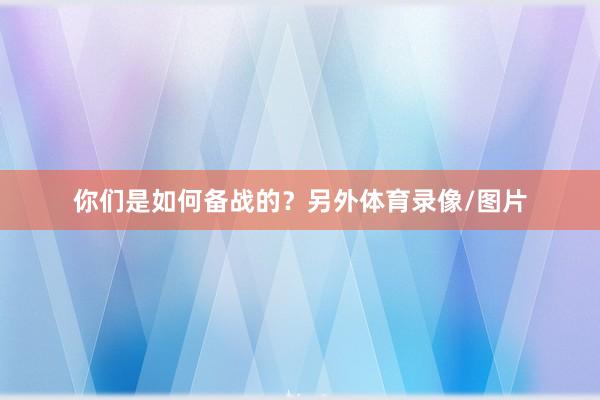 你们是如何备战的？另外体育录像/图片