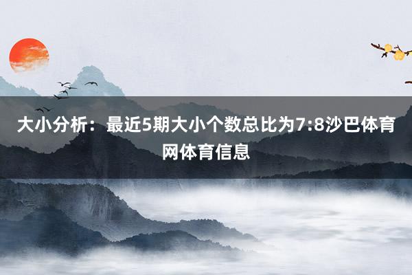 大小分析：最近5期大小个数总比为7:8沙巴体育网体育信息