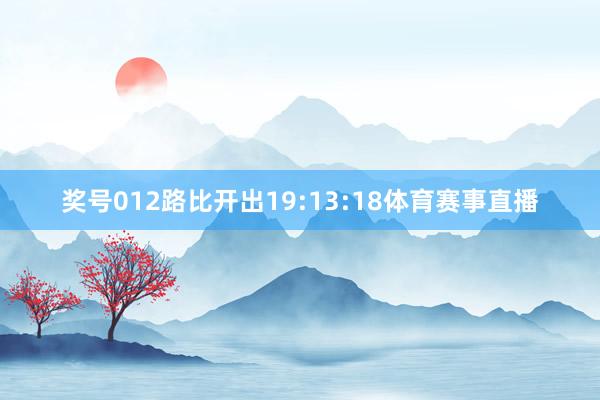 奖号012路比开出19:13:18体育赛事直播
