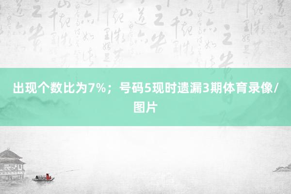 出现个数比为7%；　　号码5现时遗漏3期体育录像/图片